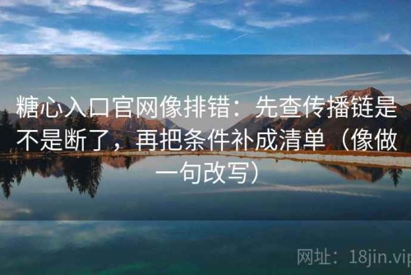 糖心入口官网像排错：先查传播链是不是断了，再把条件补成清单（像做一句改写）