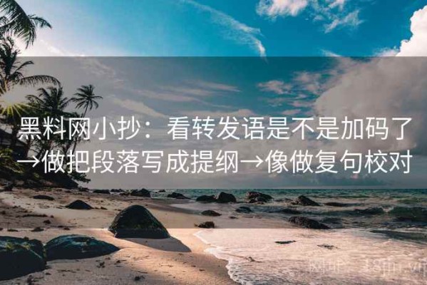 黑料网小抄：看转发语是不是加码了→做把段落写成提纲→像做复句校对