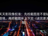 天天影院像校准：先校截图是不是缺语境，再把截图补上下文（读完更清醒）