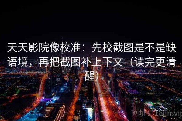 天天影院像校准：先校截图是不是缺语境，再把截图补上下文（读完更清醒）