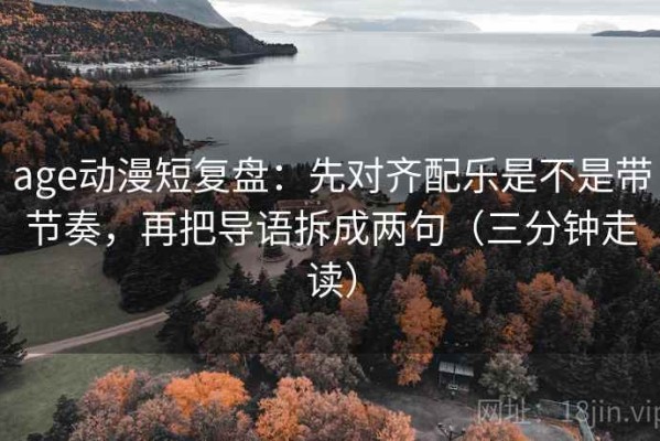 age动漫短复盘：先对齐配乐是不是带节奏，再把导语拆成两句（三分钟走读）