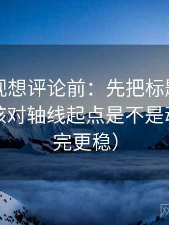 星辰影视想评论前：先把标题改成问句，再核对轴线起点是不是动了（读完更稳）