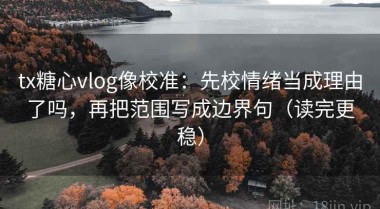 tx糖心vlog像校准：先校情绪当成理由了吗，再把范围写成边界句（读完更稳）