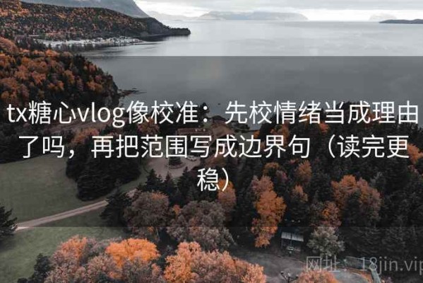 tx糖心vlog像校准：先校情绪当成理由了吗，再把范围写成边界句（读完更稳）