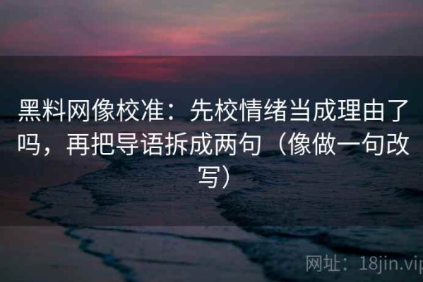 黑料网像校准：先校情绪当成理由了吗，再把导语拆成两句（像做一句改写）