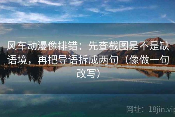 风车动漫像排错：先查截图是不是缺语境，再把导语拆成两句（像做一句改写）