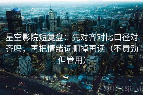 星空影院短复盘：先对齐对比口径对齐吗，再把情绪词删掉再读（不费劲但管用）