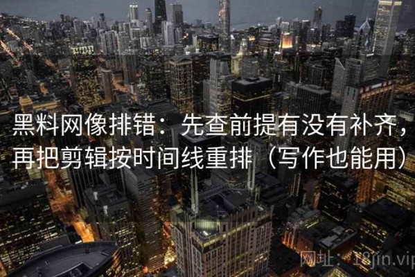 黑料网像排错：先查前提有没有补齐，再把剪辑按时间线重排（写作也能用）