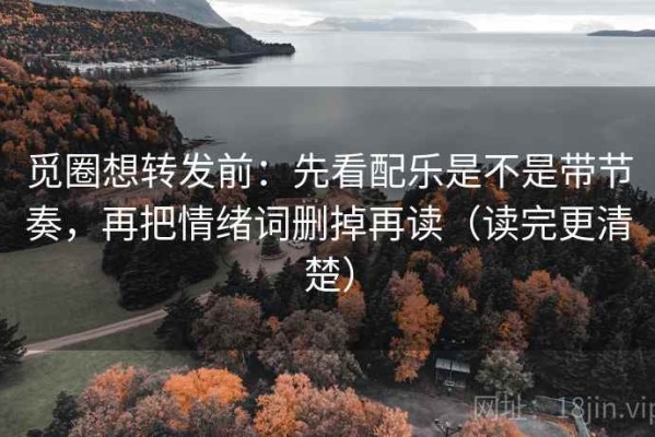 觅圈想转发前：先看配乐是不是带节奏，再把情绪词删掉再读（读完更清楚）