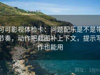 可可影视体检卡：问题配乐是不是带节奏，动作把截图补上下文，提示写作也能用