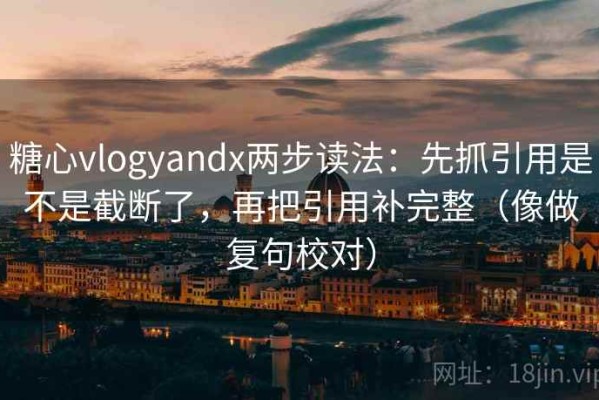 糖心vlogyandx两步读法：先抓引用是不是截断了，再把引用补完整（像做复句校对）