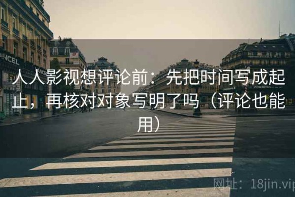 人人影视想评论前：先把时间写成起止，再核对对象写明了吗（评论也能用）