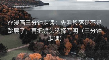YY漫画三分钟走读：先看段落是不是跳层了，再把镜头选择写明（三分钟走读）