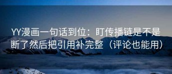 YY漫画一句话到位：盯传播链是不是断了然后把引用补完整（评论也能用）