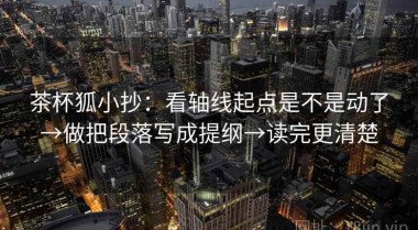 茶杯狐小抄：看轴线起点是不是动了→做把段落写成提纲→读完更清楚