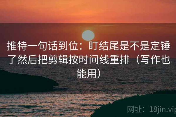 推特一句话到位：盯结尾是不是定锤了然后把剪辑按时间线重排（写作也能用）