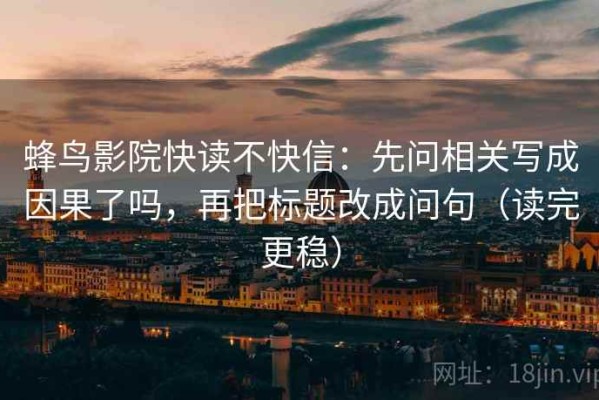 蜂鸟影院快读不快信：先问相关写成因果了吗，再把标题改成问句（读完更稳）