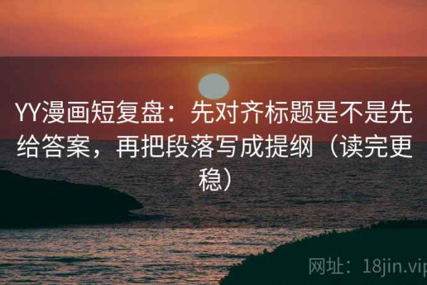 YY漫画短复盘：先对齐标题是不是先给答案，再把段落写成提纲（读完更稳）