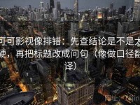 可可影视像排错：先查结论是不是太硬，再把标题改成问句（像做口径翻译）
