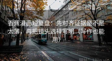 香蕉漫画短复盘：先对齐证据是不是太薄，再把镜头选择写明（写作也能用）