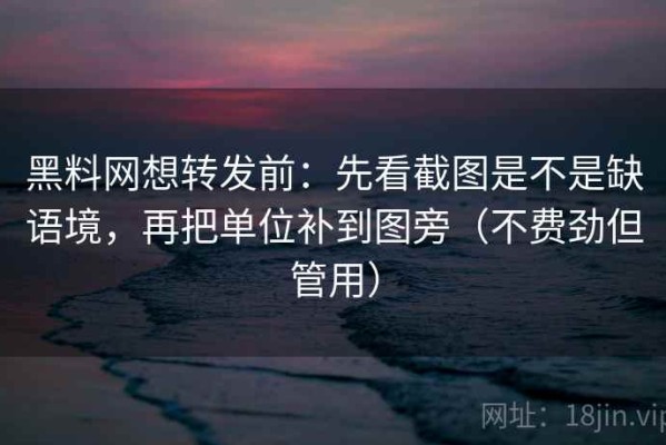黑料网想转发前：先看截图是不是缺语境，再把单位补到图旁（不费劲但管用）