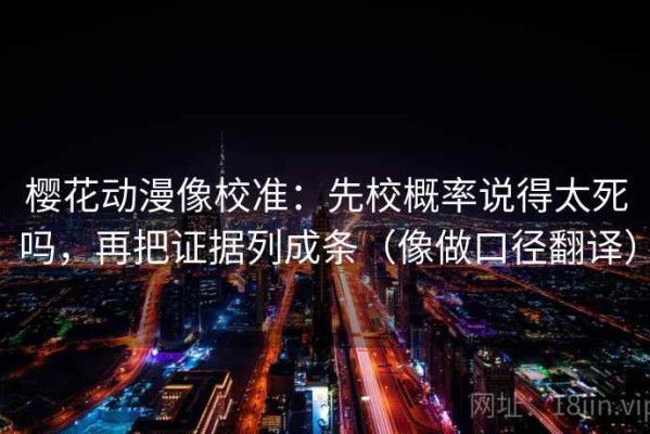 樱花动漫像校准：先校概率说得太死吗，再把证据列成条（像做口径翻译）