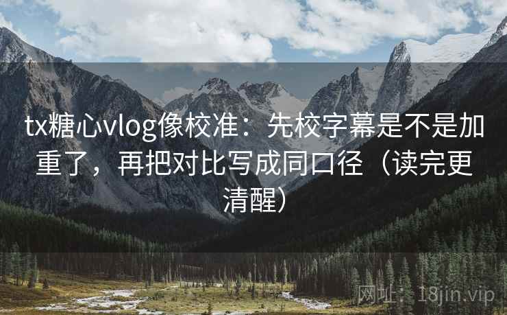 tx糖心vlog像校准：先校字幕是不是加重了，再把对比写成同口径（读完更清醒）