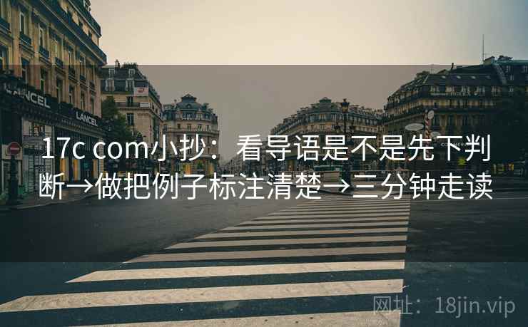 17c com小抄：看导语是不是先下判断→做把例子标注清楚→三分钟走读