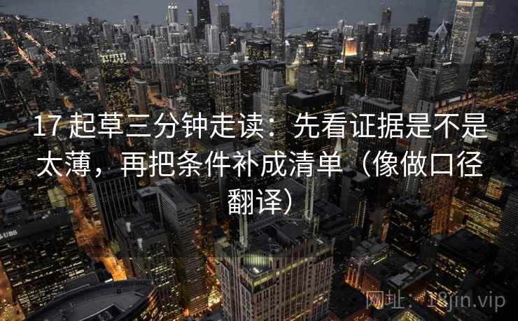17 起草三分钟走读：先看证据是不是太薄，再把条件补成清单（像做口径翻译）