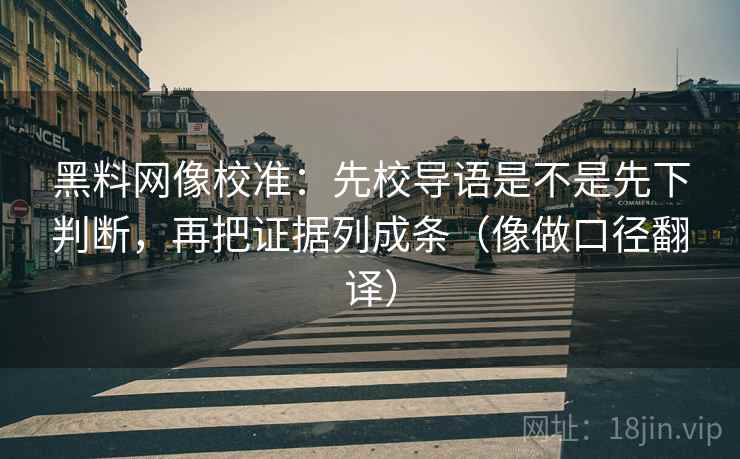 黑料网像校准：先校导语是不是先下判断，再把证据列成条（像做口径翻译）