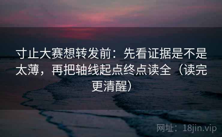 寸止大赛想转发前：先看证据是不是太薄，再把轴线起点终点读全（读完更清醒）