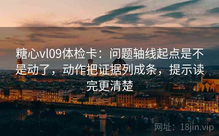 糖心vl09体检卡：问题轴线起点是不是动了，动作把证据列成条，提示读完更清楚