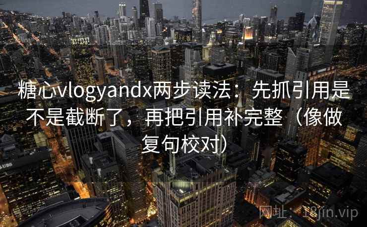 糖心vlogyandx两步读法：先抓引用是不是截断了，再把引用补完整（像做复句校对）