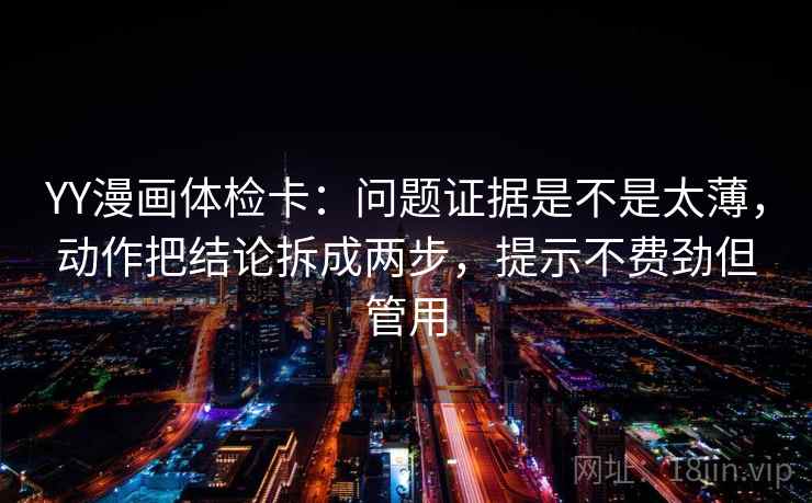 YY漫画体检卡：问题证据是不是太薄，动作把结论拆成两步，提示不费劲但管用