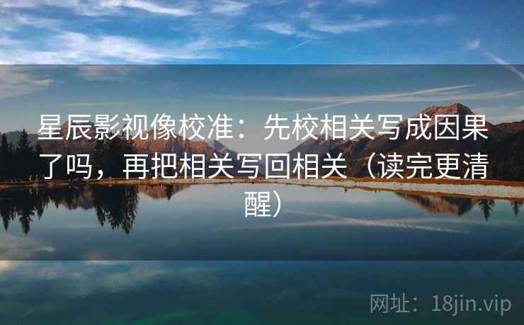 星辰影视像校准：先校相关写成因果了吗，再把相关写回相关（读完更清醒）