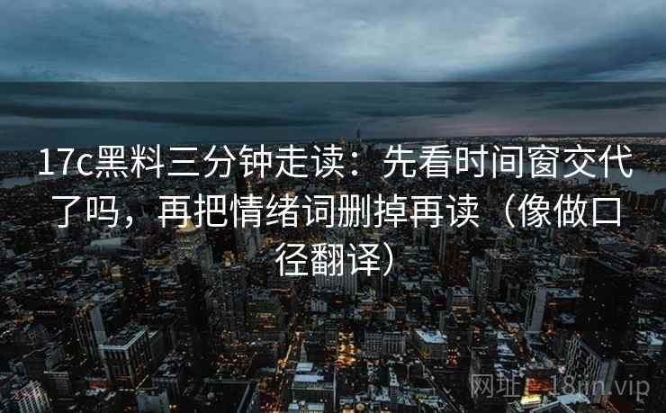 17c黑料三分钟走读：先看时间窗交代了吗，再把情绪词删掉再读（像做口径翻译）