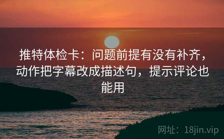 推特体检卡：问题前提有没有补齐，动作把字幕改成描述句，提示评论也能用