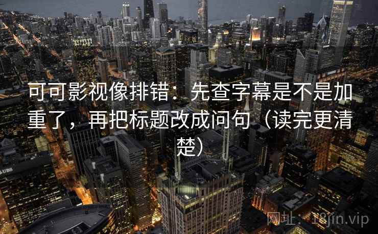 可可影视像排错：先查字幕是不是加重了，再把标题改成问句（读完更清楚）