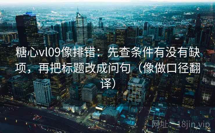 糖心vl09像排错：先查条件有没有缺项，再把标题改成问句（像做口径翻译）