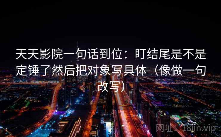 天天影院一句话到位：盯结尾是不是定锤了然后把对象写具体（像做一句改写）