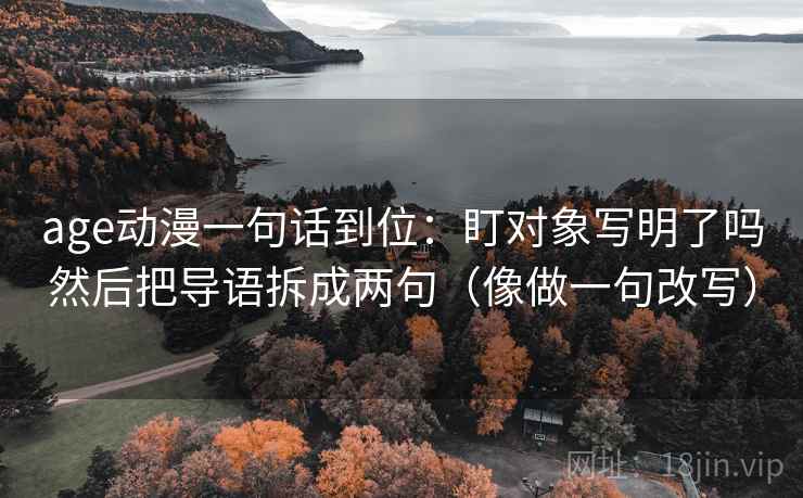 age动漫一句话到位：盯对象写明了吗然后把导语拆成两句（像做一句改写）