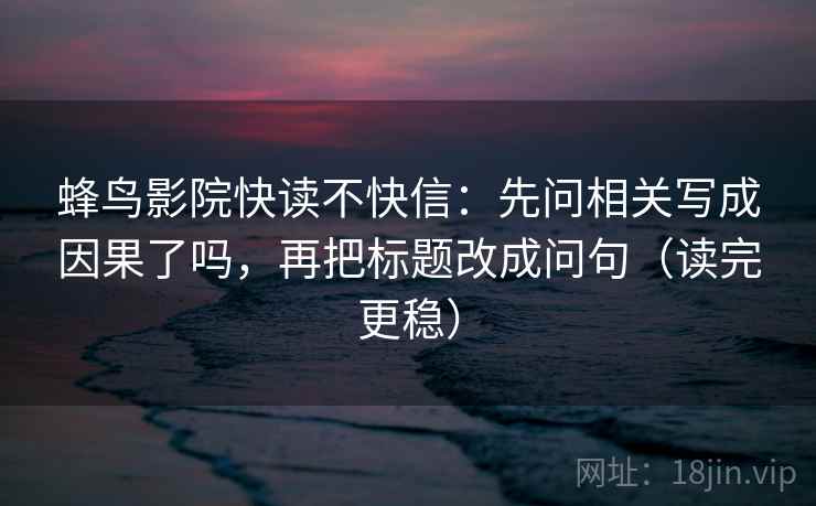 蜂鸟影院快读不快信：先问相关写成因果了吗，再把标题改成问句（读完更稳）