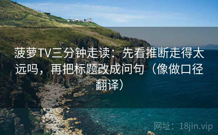 菠萝TV三分钟走读：先看推断走得太远吗，再把标题改成问句（像做口径翻译）