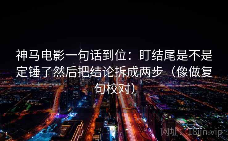 神马电影一句话到位：盯结尾是不是定锤了然后把结论拆成两步（像做复句校对）