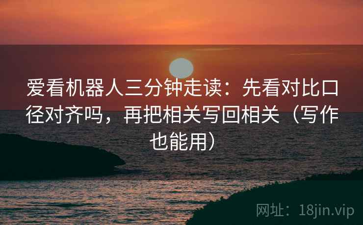 爱看机器人三分钟走读：先看对比口径对齐吗，再把相关写回相关（写作也能用）