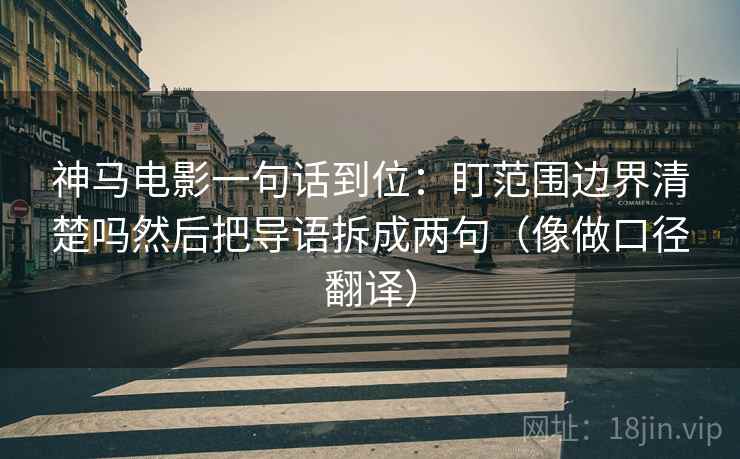 神马电影一句话到位：盯范围边界清楚吗然后把导语拆成两句（像做口径翻译）