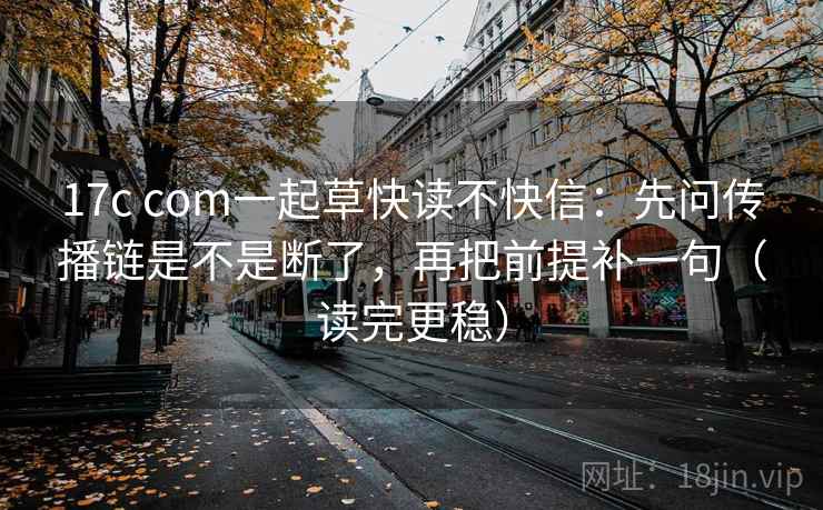 17c com一起草快读不快信：先问传播链是不是断了，再把前提补一句（读完更稳）