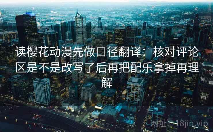 读樱花动漫先做口径翻译：核对评论区是不是改写了后再把配乐拿掉再理解