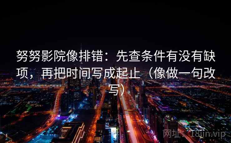 努努影院像排错：先查条件有没有缺项，再把时间写成起止（像做一句改写）