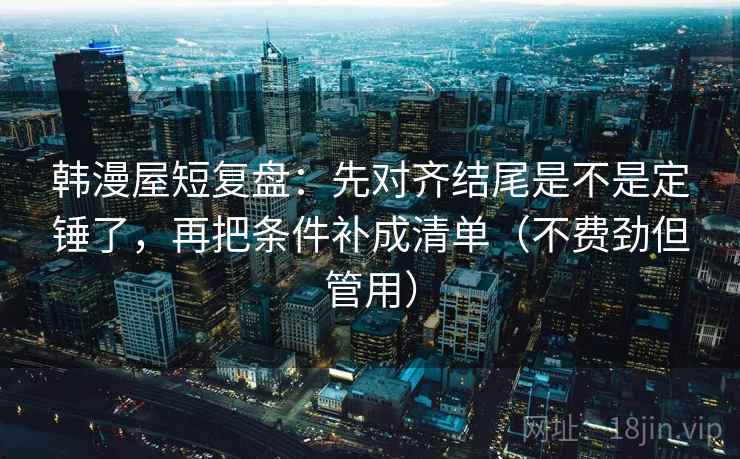 韩漫屋短复盘：先对齐结尾是不是定锤了，再把条件补成清单（不费劲但管用）